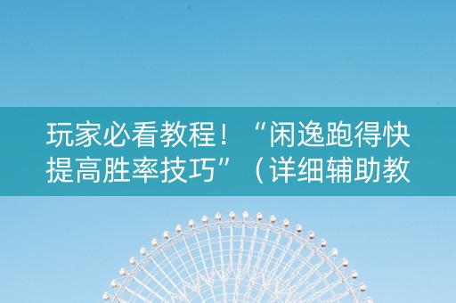 玩家必看教程！“闲逸跑得快提高胜率技巧”（详细辅助教程）-哔哩哔哩