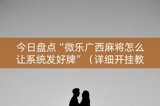 今日盘点“微乐广西麻将怎么让系统发好牌”（详细开挂教程）-哔哩哔哩