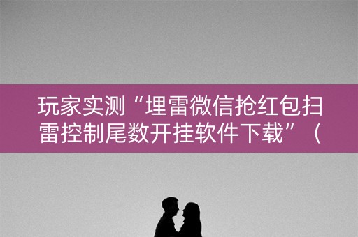 玩家实测“埋雷微信抢红包扫雷控制尾数开挂软件下载”（详细透视教程）-哔哩哔哩