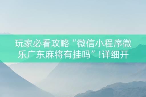 玩家必看攻略“微信小程序微乐广东麻将有挂吗”!详细开挂教程-知乎