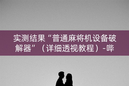 实测结果“普通麻将机设备破解器”（详细透视教程）-哔哩哔哩