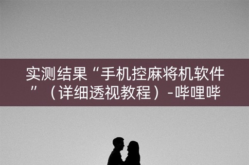 实测结果“手机控麻将机软件”（详细透视教程）-哔哩哔哩