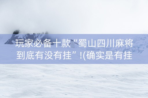 玩家必备十款“蜀山四川麻将到底有没有挂”!(确实是有挂)-知乎