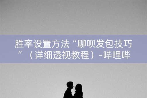 胜率设置方法“聊呗发包技巧”（详细透视教程）-哔哩哔哩