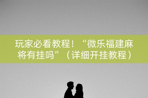 玩家必看教程！“微乐福建麻将有挂吗”（详细开挂教程）-哔哩哔哩