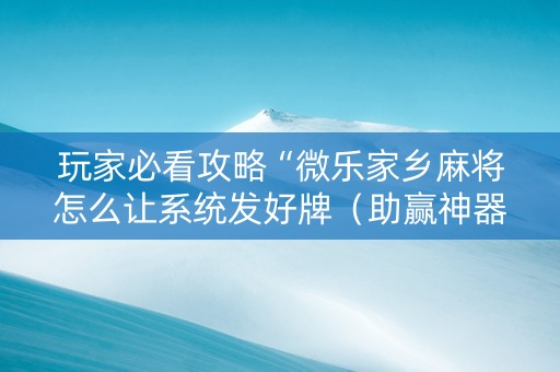 玩家必看攻略“微乐家乡麻将怎么让系统发好牌（助赢神器通用版）