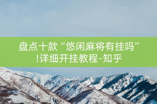 盘点十款“悠闲麻将有挂吗”!详细开挂教程-知乎