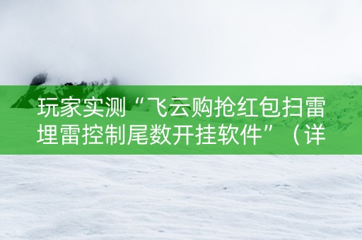 玩家实测“飞云购抢红包扫雷埋雷控制尾数开挂软件”（详细透视教程）-哔哩哔哩