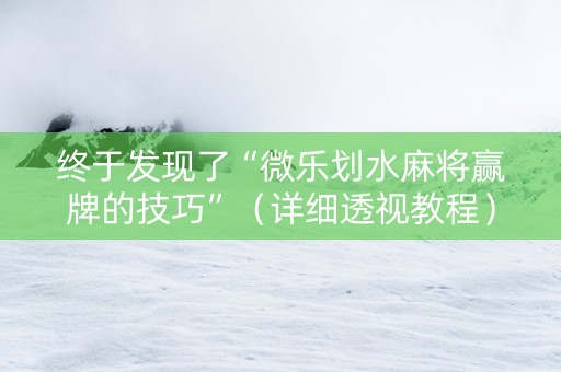 终于发现了“微乐划水麻将赢牌的技巧”（详细透视教程）-哔哩哔哩