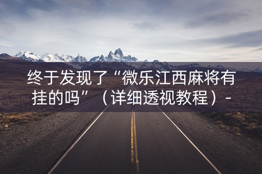 终于发现了“微乐江西麻将有挂的吗”（详细透视教程）-哔哩哔哩