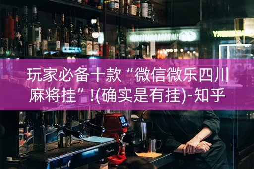 玩家必备十款“微信微乐四川麻将挂”!(确实是有挂)-知乎