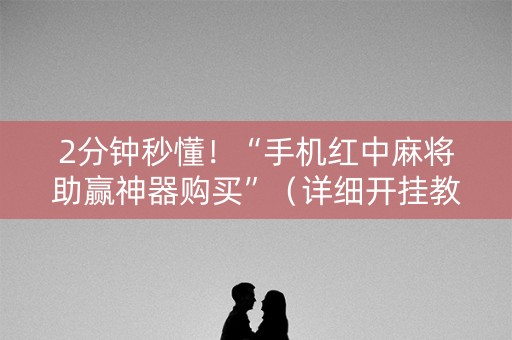 2分钟秒懂！“手机红中麻将助赢神器购买”（详细开挂教程）-哔哩哔哩