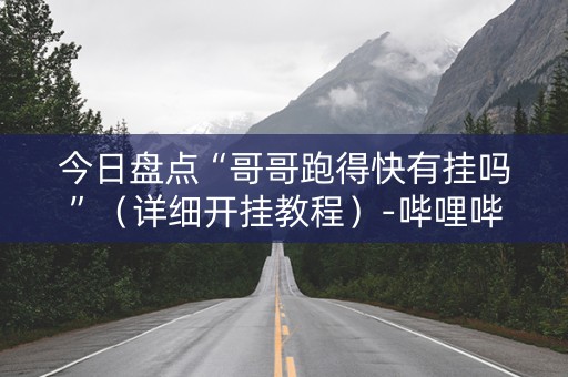 今日盘点“哥哥跑得快有挂吗”（详细开挂教程）-哔哩哔哩