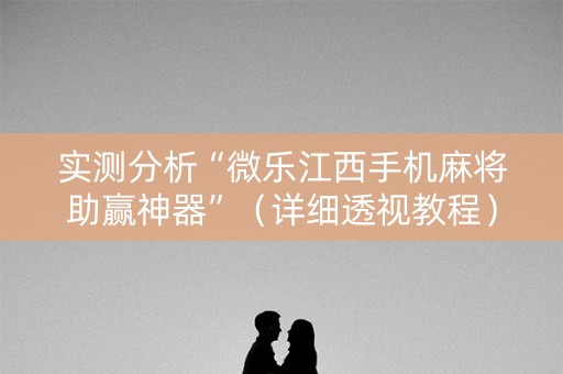 实测分析“微乐江西手机麻将助赢神器”（详细透视教程）-哔哩哔哩