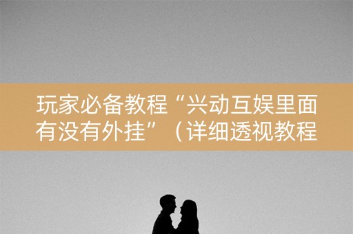 玩家必备教程“兴动互娱里面有没有外挂”（详细透视教程）-哔哩哔哩
