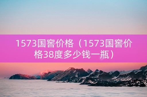 1573国窖价格（1573国窖价格38度多少钱一瓶）