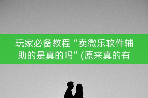 玩家必备教程“卖微乐软件辅助的是真的吗”(原来真的有挂)-知乎