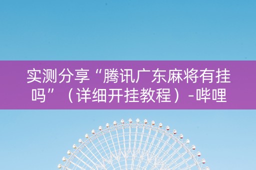 实测分享“腾讯广东麻将有挂吗”（详细开挂教程）-哔哩哔哩