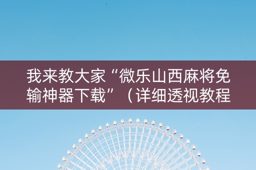 我来教大家“微乐山西麻将免输神器下载”（详细透视教程）-哔哩哔哩