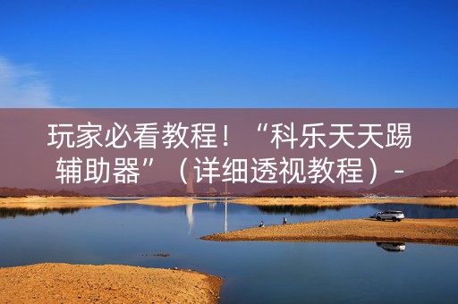 玩家必看教程！“科乐天天踢辅助器”（详细透视教程）-哔哩哔哩