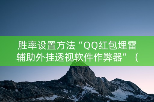 胜率设置方法“QQ红包埋雷辅助外挂透视软件作弊器”（详细透视教程）-哔哩哔哩