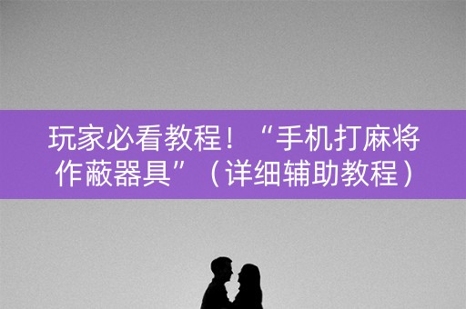 玩家必看教程！“手机打麻将作蔽器具”（详细辅助教程）-哔哩哔哩