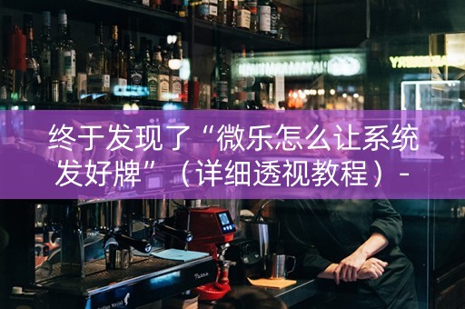 终于发现了“微乐怎么让系统发好牌”（详细透视教程）-哔哩哔哩