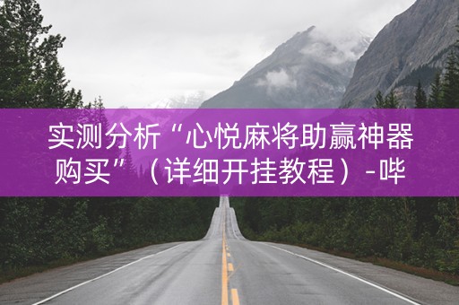 实测分析“心悦麻将助赢神器购买”（详细开挂教程）-哔哩哔哩