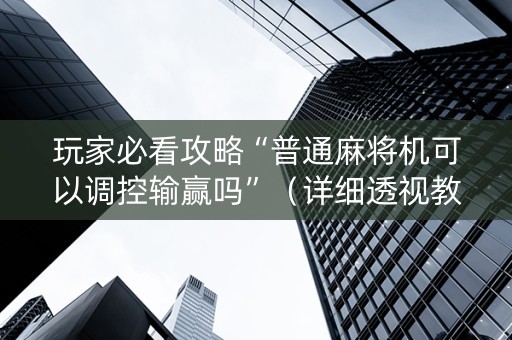 玩家必看攻略“普通麻将机可以调控输赢吗”（详细透视教程）-哔哩哔哩