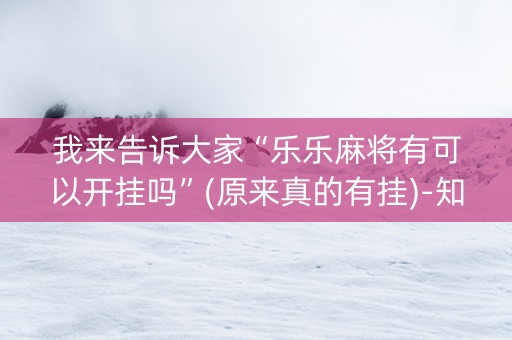 我来告诉大家“乐乐麻将有可以开挂吗”(原来真的有挂)-知乎