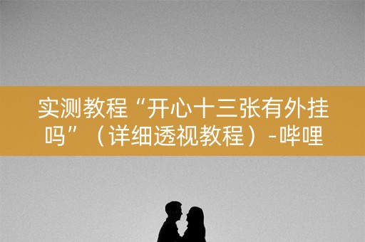 实测教程“开心十三张有外挂吗”（详细透视教程）-哔哩哔哩