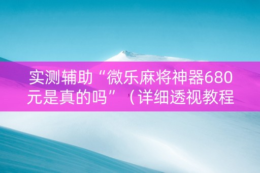实测辅助“微乐麻将神器680元是真的吗”（详细透视教程）-哔哩哔哩