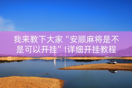 我来教下大家“安顺麻将是不是可以开挂”!详细开挂教程-知乎