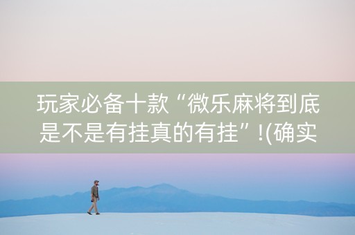 玩家必备十款“微乐麻将到底是不是有挂真的有挂”!(确实是有挂)-知乎