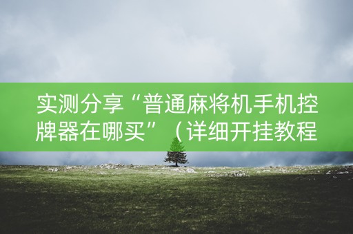 实测分享“普通麻将机手机控牌器在哪买”（详细开挂教程）-哔哩哔哩