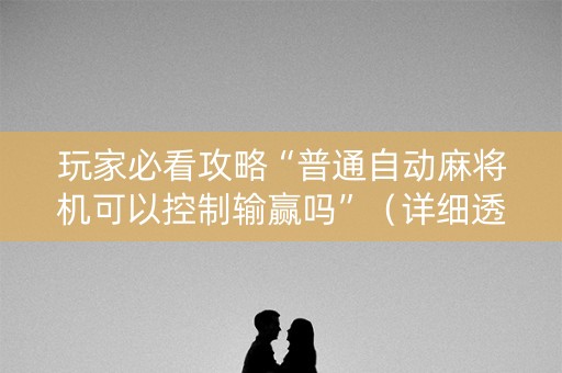玩家必看攻略“普通自动麻将机可以控制输赢吗”（详细透视教程）-哔哩哔哩