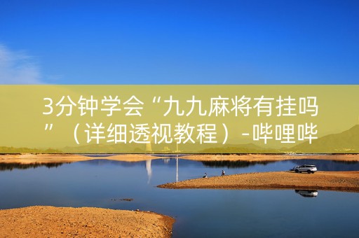 3分钟学会“九九麻将有挂吗”（详细透视教程）-哔哩哔哩
