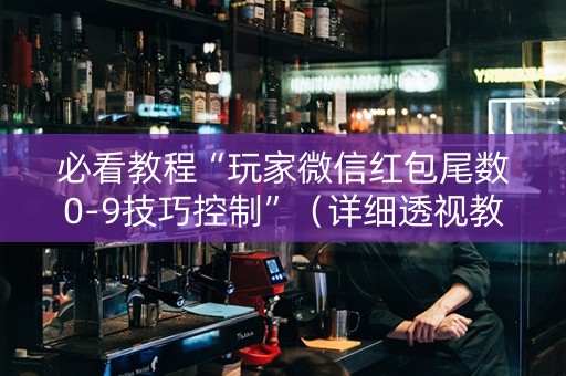 必看教程“玩家微信红包尾数0-9技巧控制”（详细透视教程）-哔哩哔哩