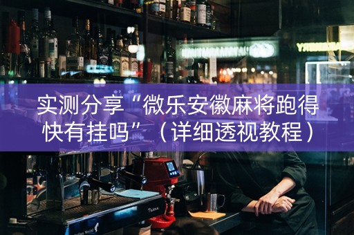 实测分享“微乐安徽麻将跑得快有挂吗”（详细透视教程）-哔哩哔哩