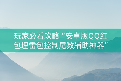 玩家必看攻略“安卓版QQ红包埋雷包控制尾数辅助神器”（详细透视教程）-哔哩哔哩