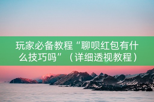 玩家必备教程“聊呗红包有什么技巧吗”（详细透视教程）-哔哩哔哩