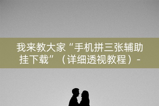 我来教大家“手机拼三张辅助挂下载”（详细透视教程）-哔哩哔哩