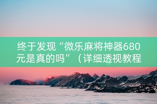 终于发现“微乐麻将神器680元是真的吗”（详细透视教程）-哔哩哔哩