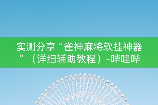 实测分享“雀神麻将软挂神器”（详细辅助教程）-哔哩哔哩