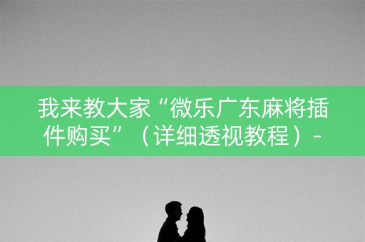 我来教大家“微乐广东麻将插件购买”（详细透视教程）-哔哩哔哩