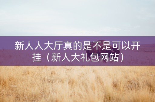 新人人大厅真的是不是可以开挂（新人大礼包网站）
