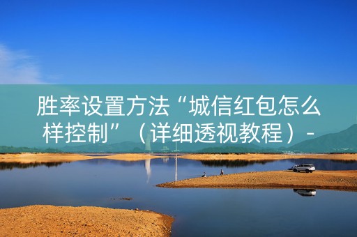 胜率设置方法“城信红包怎么样控制”（详细透视教程）-哔哩哔哩