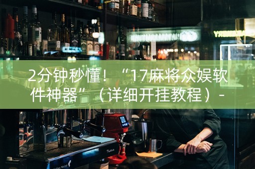 2分钟秒懂！“17麻将众娱软件神器”（详细开挂教程）-哔哩哔哩