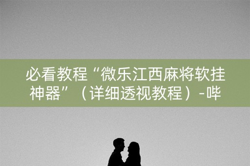 必看教程“微乐江西麻将软挂神器”（详细透视教程）-哔哩哔哩