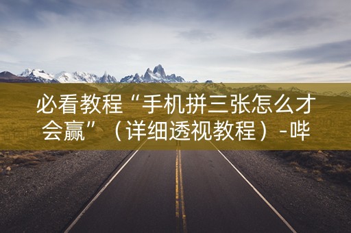 必看教程“手机拼三张怎么才会赢”（详细透视教程）-哔哩哔哩